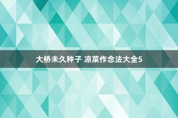大桥未久种子 凉菜作念法大全5