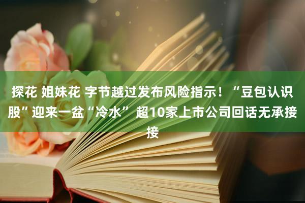 探花 姐妹花 字节越过发布风险指示！“豆包认识股”迎来一盆“冷水” 超10家上市公司回话无承接
