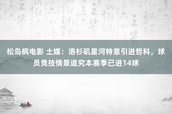 松岛枫电影 土媒：洛杉矶星河特意引进哲科，球员竞技情景追究本赛季已进14球