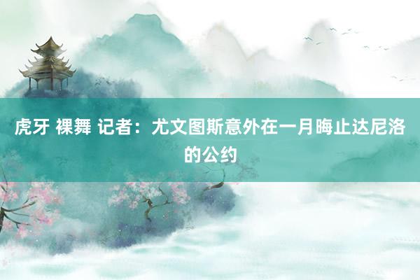 虎牙 裸舞 记者：尤文图斯意外在一月晦止达尼洛的公约