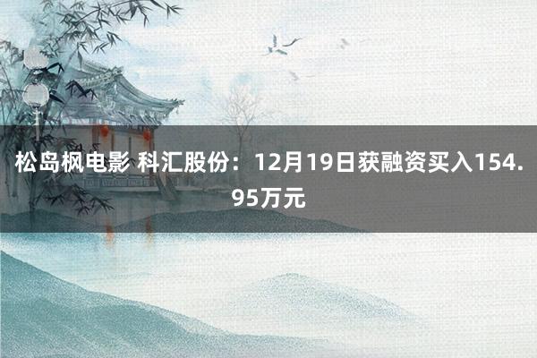 松岛枫电影 科汇股份：12月19日获融资买入154.95万元