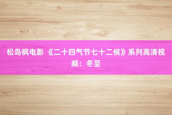 松岛枫电影 《二十四气节七十二候》系列高清视频：冬至