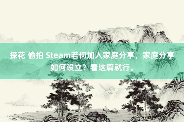 探花 偷拍 Steam若何加入家庭分享，家庭分享如何设立？看这篇就行。