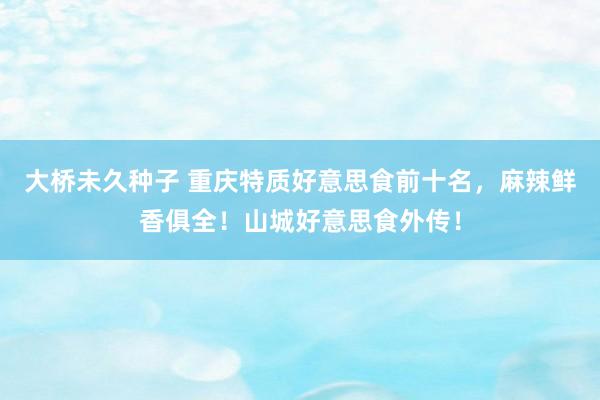 大桥未久种子 重庆特质好意思食前十名，麻辣鲜香俱全！山城好意思食外传！