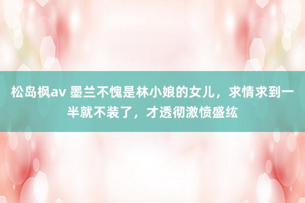 松岛枫av 墨兰不愧是林小娘的女儿，求情求到一半就不装了，才透彻激愤盛纮
