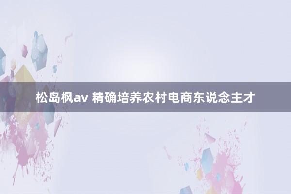 松岛枫av 精确培养农村电商东说念主才