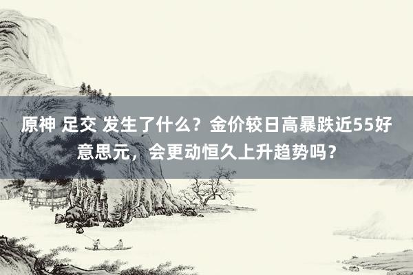 原神 足交 发生了什么？金价较日高暴跌近55好意思元，会更动恒久上升趋势吗？