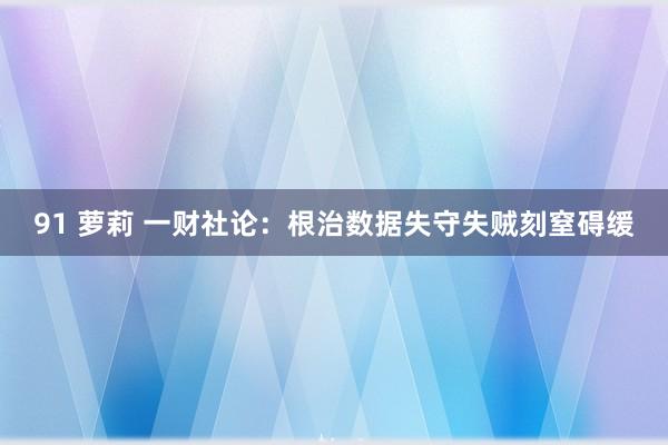 91 萝莉 一财社论：根治数据失守失贼刻窒碍缓