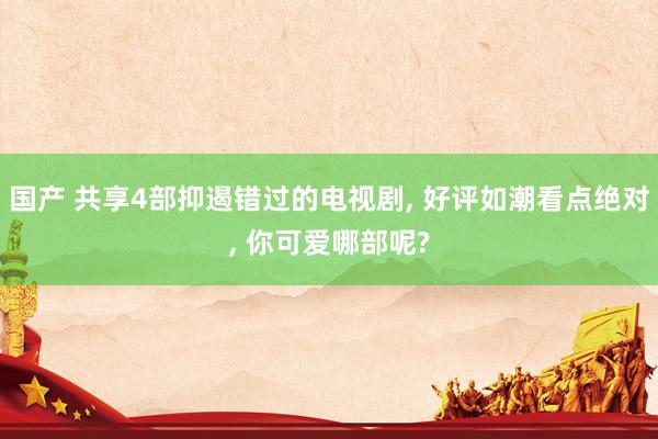 国产 共享4部抑遏错过的电视剧， 好评如潮看点绝对， 你可爱哪部呢?