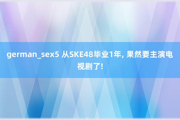 german_sex5 从SKE48毕业1年， 果然要主演电视剧了!