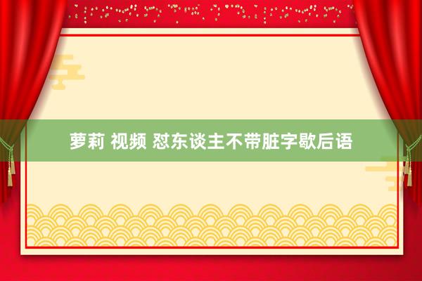 萝莉 视频 怼东谈主不带脏字歇后语