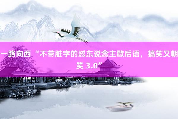 一路向西 “不带脏字的怼东说念主歇后语，搞笑又朝笑 3.0”